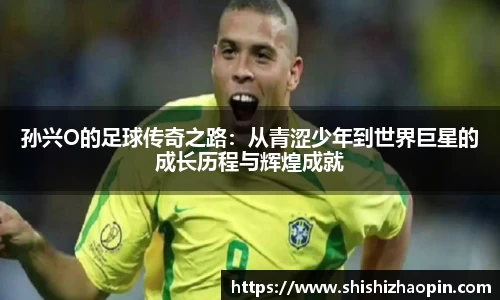 孙兴O的足球传奇之路：从青涩少年到世界巨星的成长历程与辉煌成就