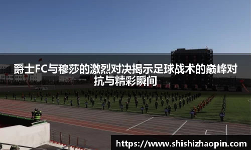 爵士FC与穆莎的激烈对决揭示足球战术的巅峰对抗与精彩瞬间
