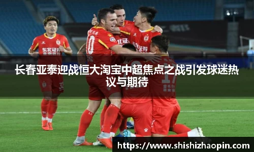 长春亚泰迎战恒大淘宝中超焦点之战引发球迷热议与期待